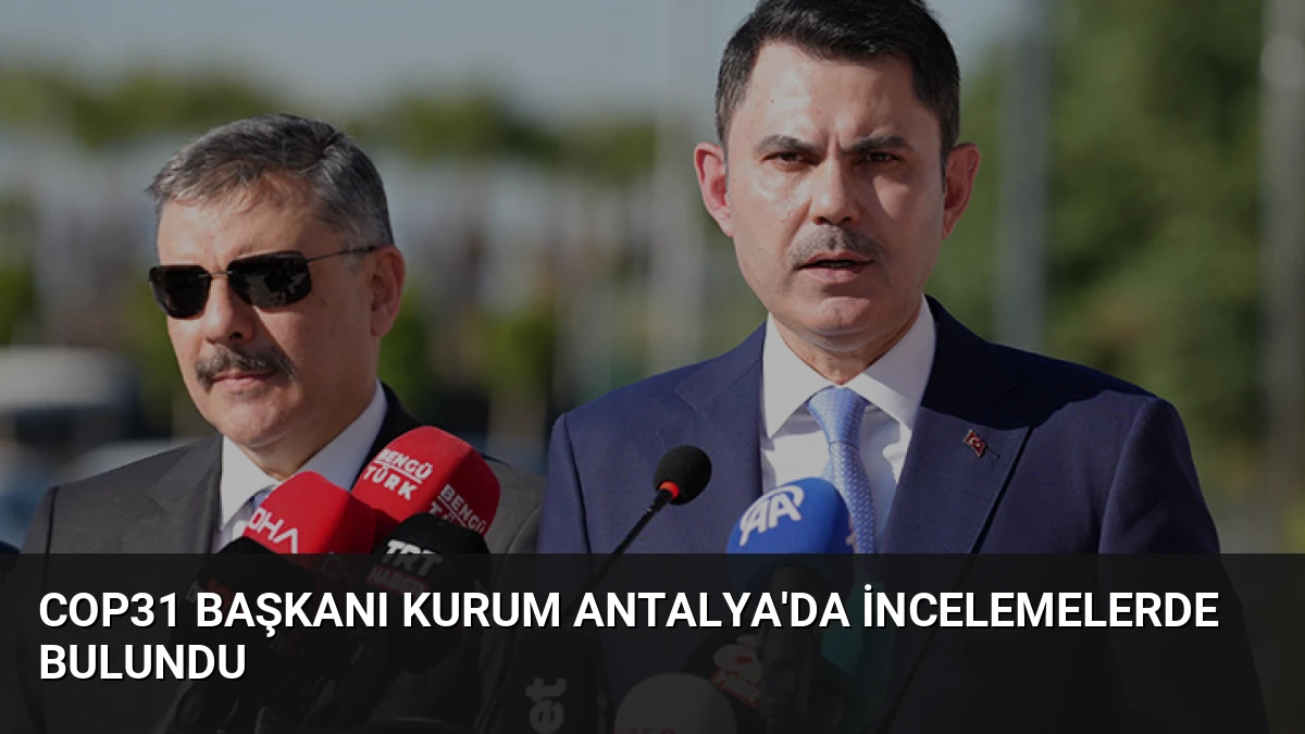 COP31 Başkanı Kurum Antalya’da İncelemelerde Bulundu