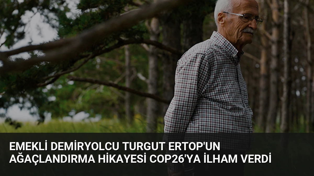 Emekli Demiryolcu Turgut Ertop’un Ağaçlandırma Hikayesi COP26’ya İlham Verdi