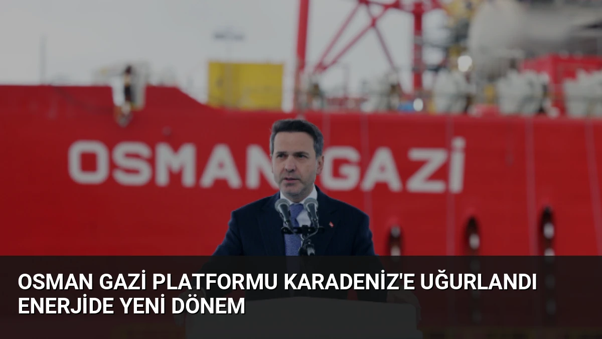 Osman Gazi Platformu Karadeniz’e Uğurlandı Enerjide Yeni Dönem
