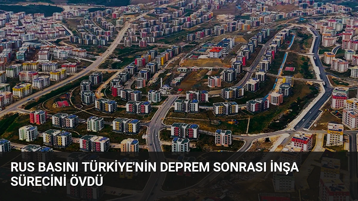 Rus Basını Türkiye’nin Deprem Sonrası İnşa Sürecini Övdü