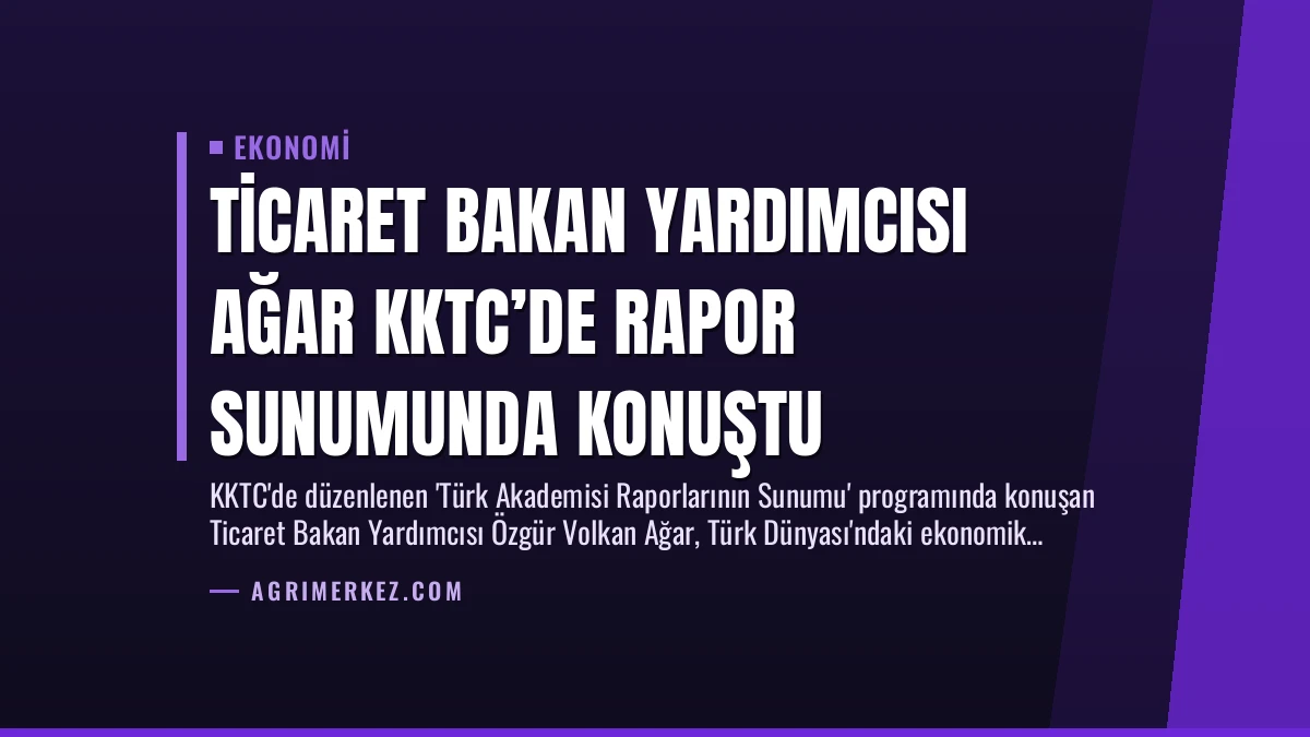 Ticaret Bakan Yardımcısı Ağar KKTC’de Rapor Sunumunda Konuştu