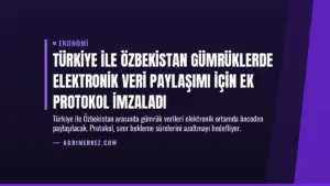 Türkiye ile Özbekistan Gümrüklerde Elektronik Veri Paylaşımı İçin Ek Protokol İmzaladı