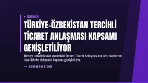 Türkiye-Özbekistan Tercihli Ticaret Anlaşması Kapsamı Genişletiliyor