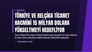 Türkiye ve Belçika Ticaret Hacmini 15 Milyar Dolara Yükseltmeyi Hedefliyor